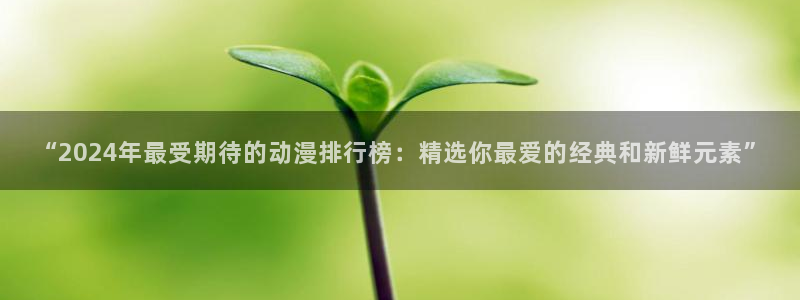 歪歪漫画网官网入口：“2024年最受期待的动漫排行榜：精选你最爱的经典和新鲜元素”
