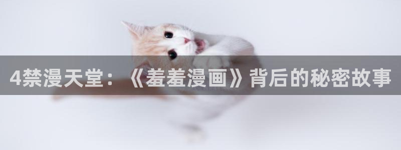 歪歪漫画官网版入口：4禁漫天堂：《羞羞漫画》背后的秘密故事