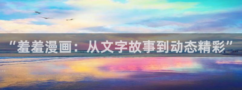 lovestage漫画免费阅读：“羞羞漫画：从文字故事到动态精彩”