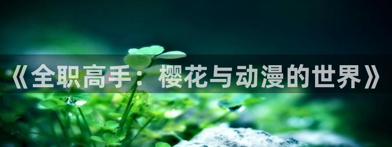 歪歪漫画下载：《全职高手：樱花与动漫的世界》