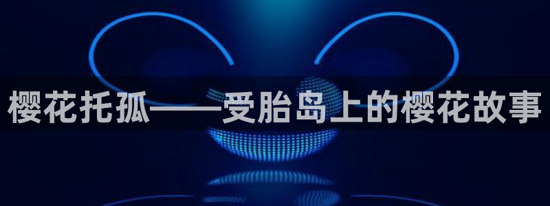 歪歪漫画官网网址：樱花托孤——受胎岛上的樱花故事