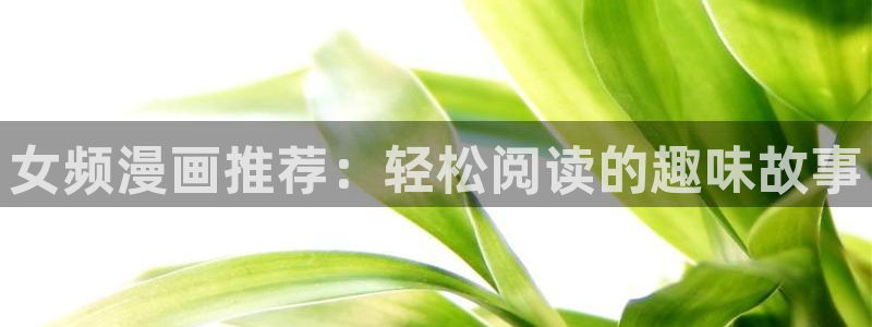 age专注动漫的门户网站：女频漫画推荐：轻松阅读的趣味故事