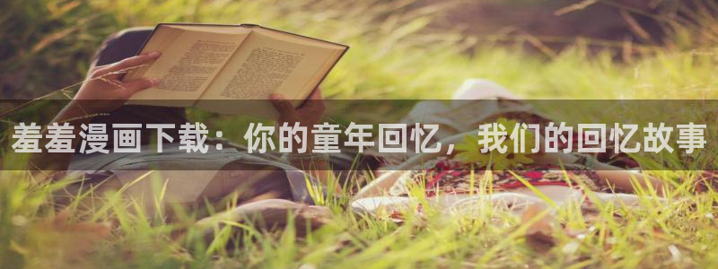 歪歪漫画官网在线入口：羞羞漫画下载：你的童年回忆，我们的回忆故事