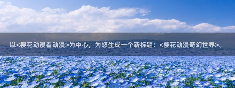 歪歪漫画正版网：以<樱花动漫看动漫>为中心，为您生成一个新标题：<樱花动漫奇幻世界>。