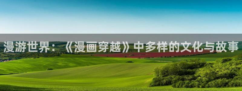 歪歪漫画网上看：漫游世界：《漫画穿越》中多样的文化与故事