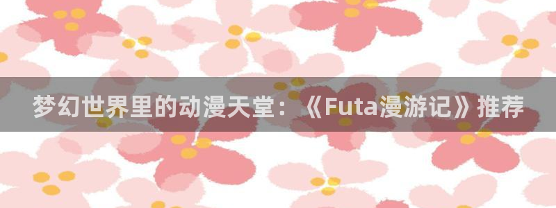 backstage韩漫免费观看：梦幻世界里的动漫天堂：《Futa漫游记》推荐