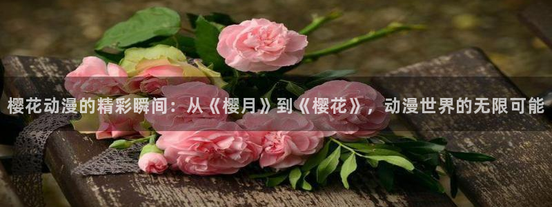 歪歪漫画官网版入口：樱花动漫的精彩瞬间：从《樱月》到《樱花》，动漫世界的无限可能