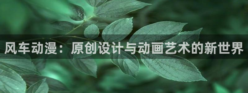 歪歪漫画官网在线入口：风车动漫：原创设计与动画艺术的新世界