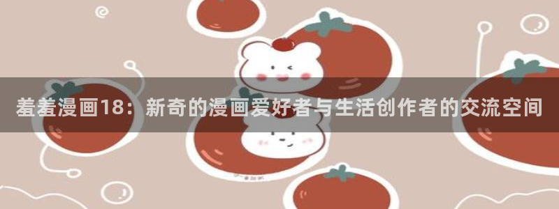 歪歪漫画官网版入口：羞羞漫画18：新奇的漫画爱好者与生活创作者的交流空间