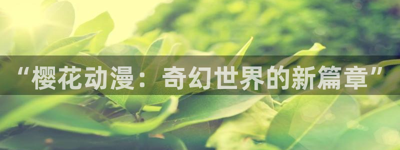 colamanage漫画官网：“樱花动漫：奇幻世界的新篇章”
