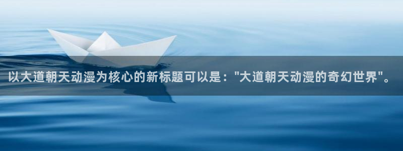 歪歪漫画下载动漫全免费：以大道朝天动漫为核心的新标题可以是：\