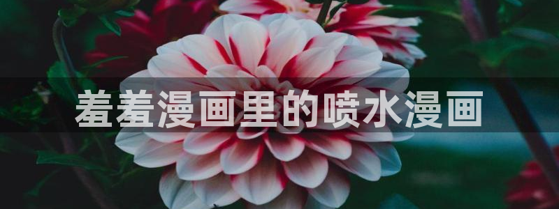 歪歪漫画官网网址：羞羞漫画里的喷水漫画