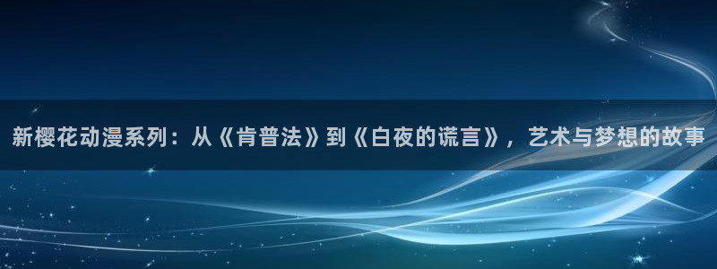 stagenehind韩漫免费观看：新樱花动漫系列：从《肯普法》到《白夜的谎言》，艺术与梦想的故事