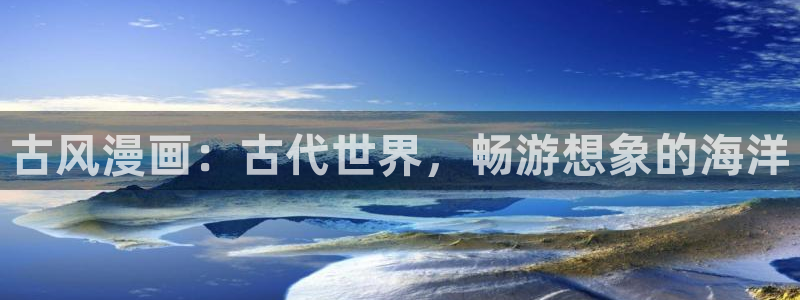 colomanage漫画官网：古风漫画：古代世界，畅游想象的海洋