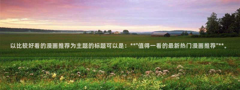 age专注动漫的门户网站：以比较好看的漫画推荐为主题的标题可以是：**\