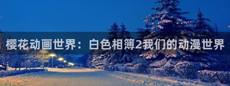 歪歪漫画专注动漫的门户网站：樱花动画世界：白色相簿2我们的动漫世界