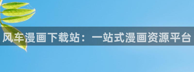 colamanage漫画下载：风车漫画下载站：一站式漫画资源平台