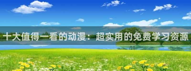 歪歪漫画网：十大值得一看的动漫：超实用的免费学习资源