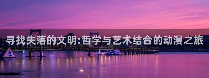 age专注动漫的门户网站：寻找失落的文明:哲学与艺术结合的动漫之旅